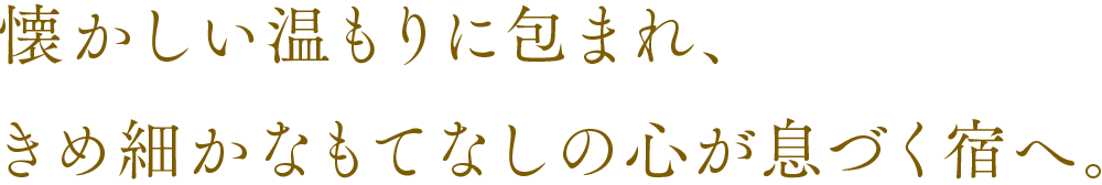 日本の文化が育んだもてなしの心と、懐かしい温もりをわが宿とする歓び。