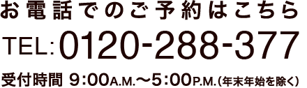 お電話でのご予約はこちら 0120-288-377 受付時間 9：00A.M.〜5：00P.M.（年末年始を除く）